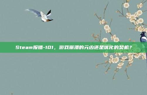 Steam报错-101，游戏崩溃的元凶还是优化的契机？