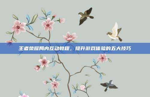 王者荣耀局内互动教程，提升游戏体验的五大技巧