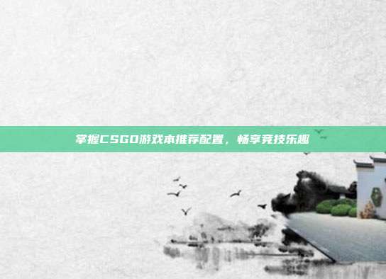 掌握CSGO游戏本推荐配置，畅享竞技乐趣