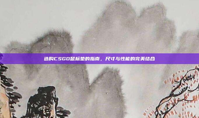 选购CSGO鼠标垫的指南，尺寸与性能的完美结合