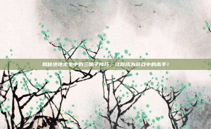 揭秘绝地求生中的三蹦子技巧，让你成为游戏中的高手！