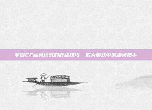 掌握CF幽灵模式的呼吸技巧，成为游戏中的幽灵猎手