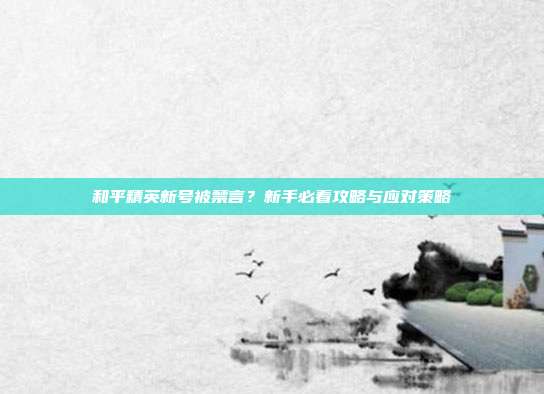 和平精英新号被禁言？新手必看攻略与应对策略