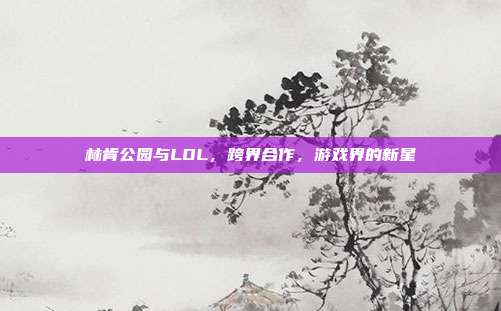 林肯公园与LOL，跨界合作，游戏界的新星