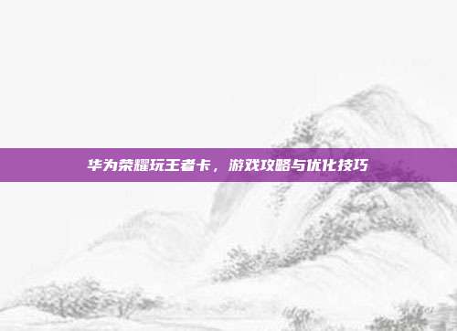华为荣耀玩王者卡，游戏攻略与优化技巧