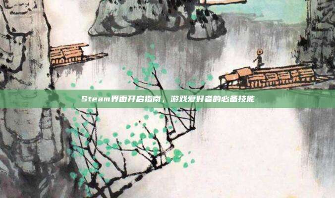 Steam界面开启指南，游戏爱好者的必备技能