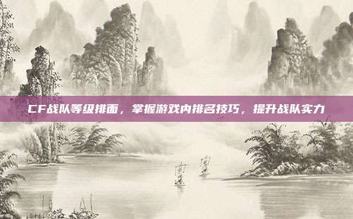 CF战队等级排面，掌握游戏内排名技巧，提升战队实力