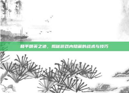 和平精英之迹，揭秘游戏内隐藏的战术与技巧