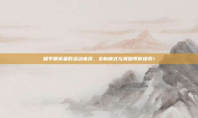 和平精英暑假活动来袭，全新模式与奖励等你探索！