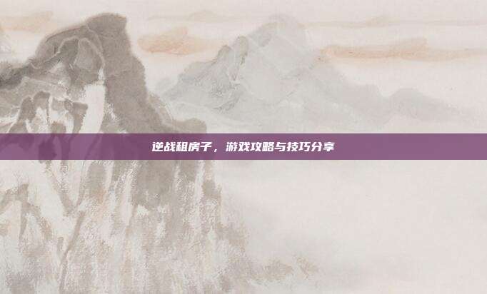 逆战租房子，游戏攻略与技巧分享