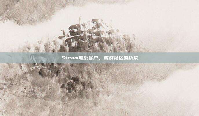 Steam联系客户，游戏社区的桥梁