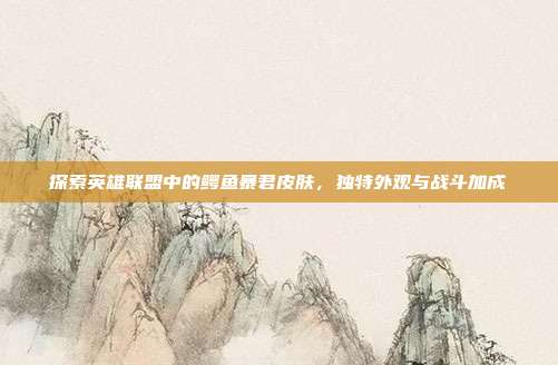 探索英雄联盟中的鳄鱼暴君皮肤，独特外观与战斗加成