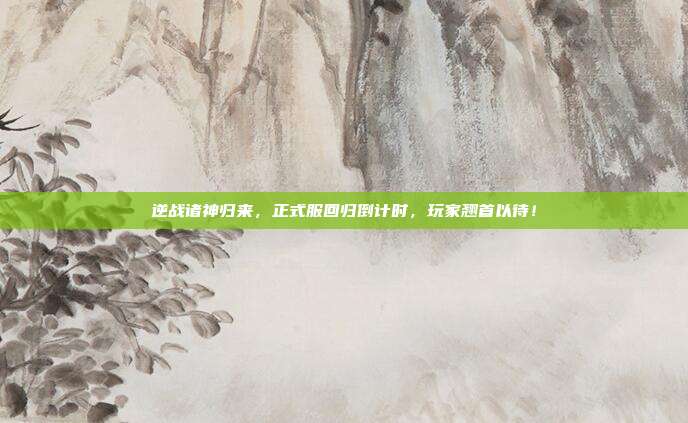 逆战诸神归来，正式服回归倒计时，玩家翘首以待！