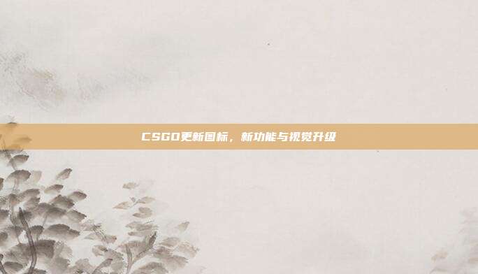 CSGO更新图标，新功能与视觉升级