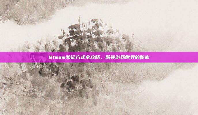 Steam验证方式全攻略，解锁游戏世界的秘密