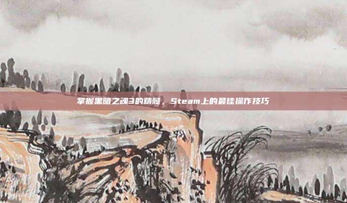 掌握黑暗之魂3的精髓，Steam上的最佳操作技巧