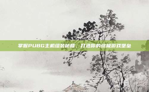 掌握PUBG主机组装秘籍，打造你的终极游戏堡垒