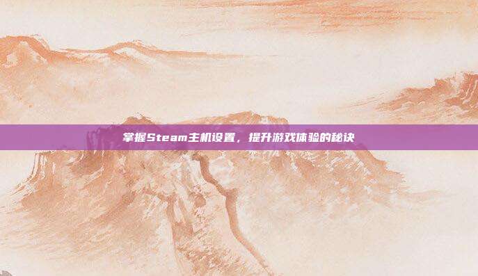 掌握Steam主机设置，提升游戏体验的秘诀