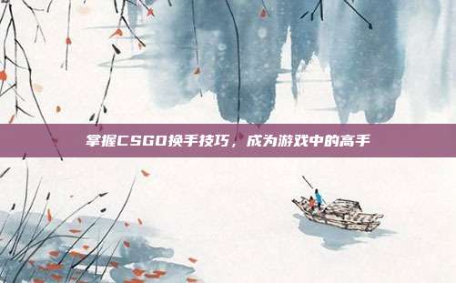 掌握CSGO换手技巧，成为游戏中的高手