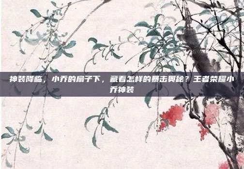 神装降临,小乔的扇子下,藏着怎样的暴击奥秘?王者荣耀小乔神装