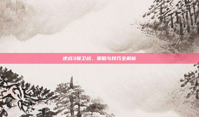 逆战3保卫战，策略与技巧全解析