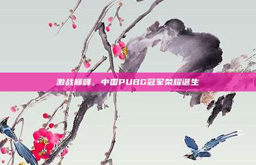 激战巅峰，中国PUBG冠军荣耀诞生