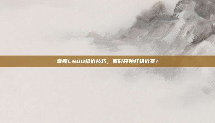 掌握CSGO排位技巧，何时开始打排位赛？