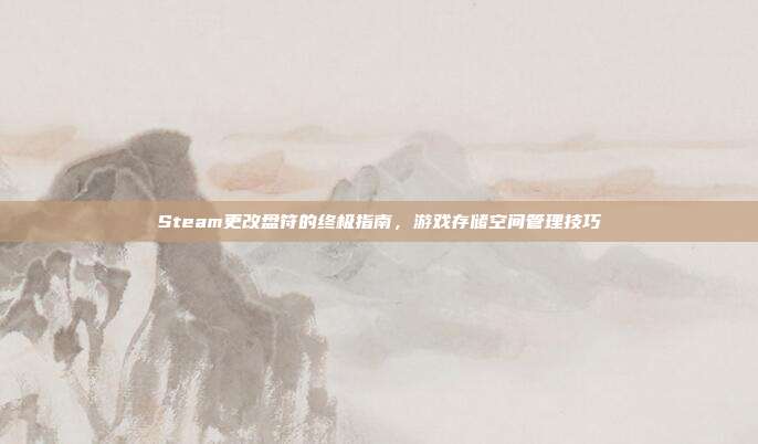 Steam更改盘符的终极指南，游戏存储空间管理技巧