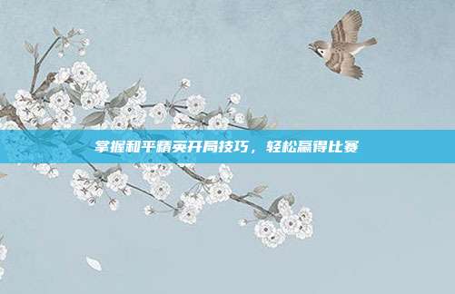 掌握和平精英开局技巧，轻松赢得比赛