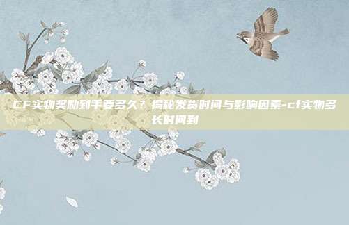 CF实物奖励到手要多久?揭秘发货时间与影响因素-cf实物多长时间到