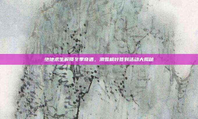 绝地求生解锁冬季奇遇，滑雪枫叶签到活动大揭秘