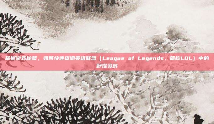 掌握游戏秘籍，如何快速查阅英雄联盟（League of Legends，简称LOL）中的野怪资料