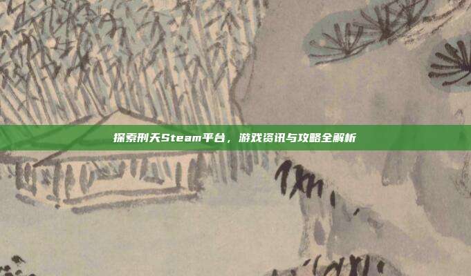 探索刑天Steam平台，游戏资讯与攻略全解析