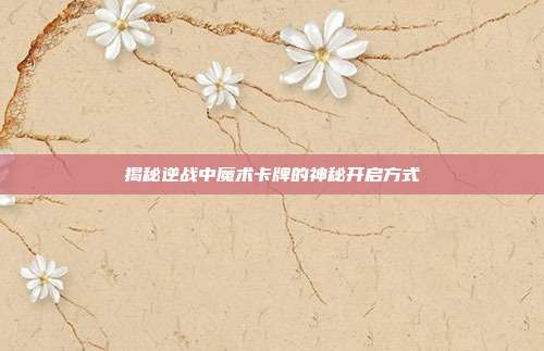 揭秘逆战中魔术卡牌的神秘开启方式