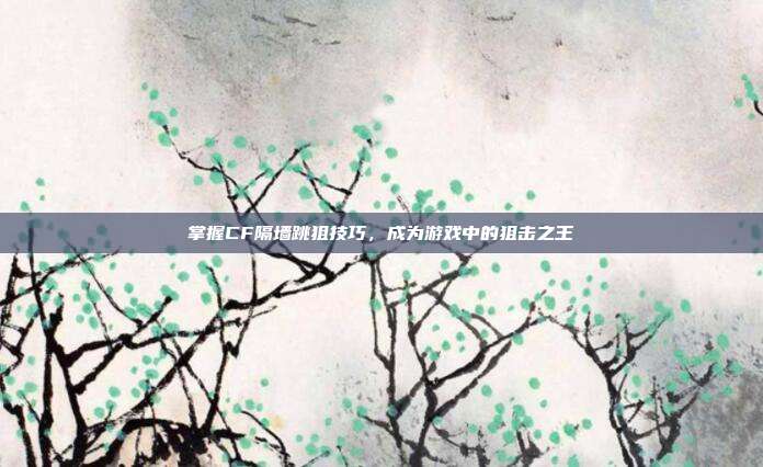 掌握CF隔墙跳狙技巧，成为游戏中的狙击之王