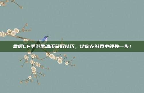 掌握CF手游武魂币获取技巧，让你在游戏中领先一步！