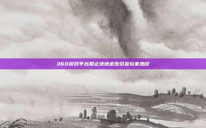 360游戏平台禁止绝地求生引发玩家热议