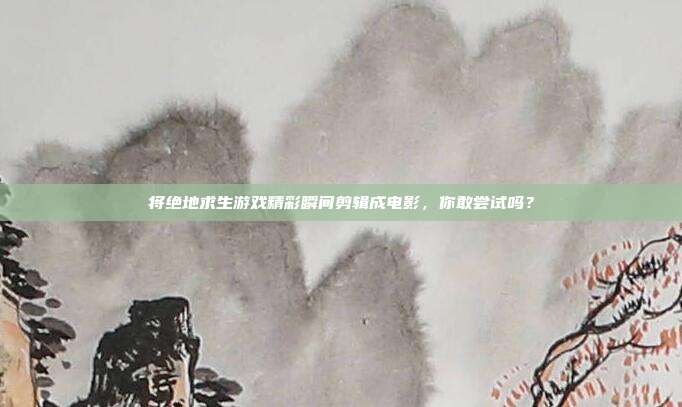 将绝地求生游戏精彩瞬间剪辑成电影，你敢尝试吗？