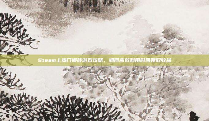 Steam上热门搬砖游戏攻略，如何高效利用时间赚取收益