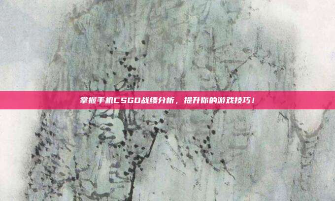 掌握手机CSGO战绩分析，提升你的游戏技巧！