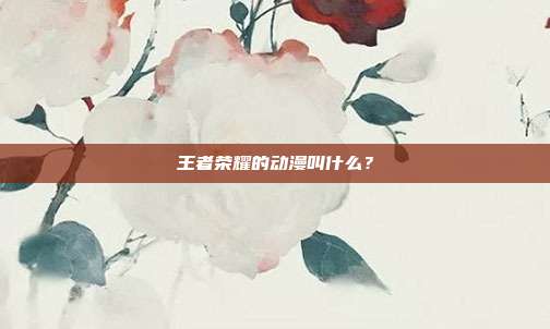 王者荣耀的动漫叫什么？