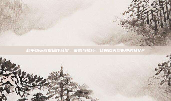 和平精英四排操作日常，策略与技巧，让你成为团队中的MVP