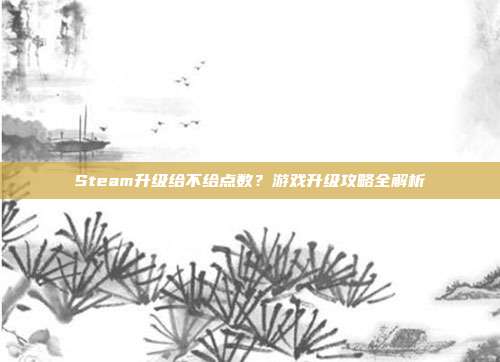 Steam升级给不给点数？游戏升级攻略全解析