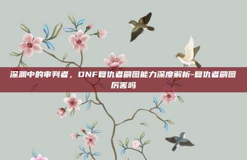 深渊中的审判者,DNF复仇者刷图能力深度解析-复仇者刷图厉害吗