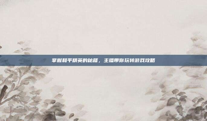 掌握和平精英的秘籍，主播带你玩转游戏攻略