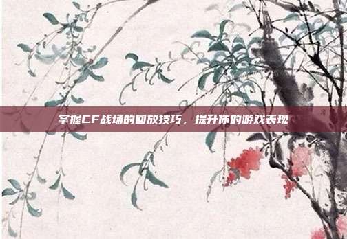 掌握CF战场的回放技巧，提升你的游戏表现