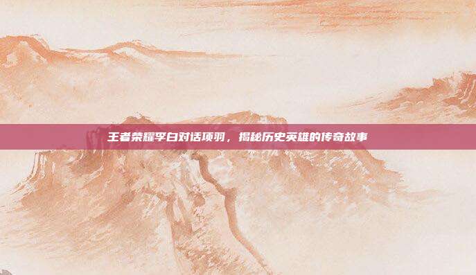 王者荣耀李白对话项羽，揭秘历史英雄的传奇故事