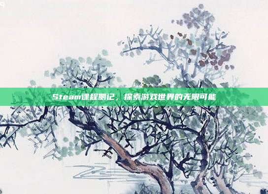 Steam课程侧记，探索游戏世界的无限可能