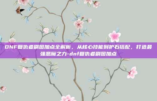 DNF复仇者刷图加点全解析,从核心技能到护石搭配,打造最强恶魔之力-dnf复仇者刷图加点