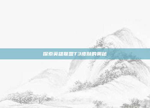 探索英雄联盟T3皮肤的奥秘